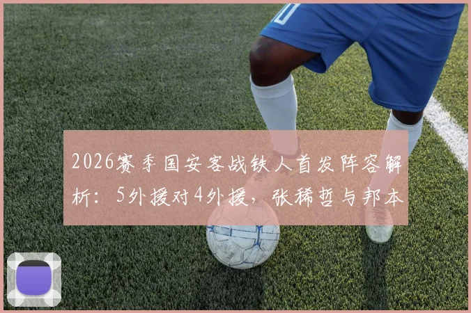 2026赛季国安客战铁人首发阵容解析：5外援对4外援，张稀哲与邦本宜裕关键作用与比赛看点全览