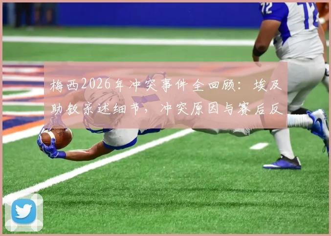 梅西2026年冲突事件全回顾:埃及助教亲述细节,冲突原因与赛后反应深度解读
