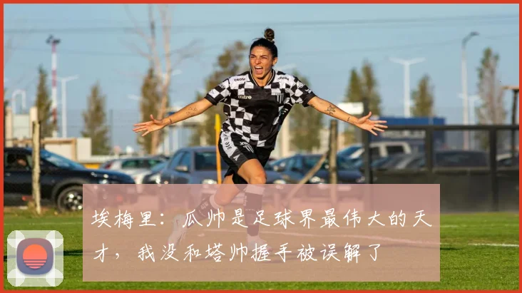 埃梅里：瓜帅是足球界最伟大的天才，我没和塔帅握手被误解了