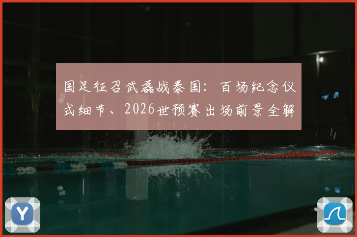 国足征召武磊战泰国:百场纪念仪式细节、2026世预赛出场前景全解析