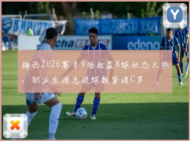 梅西2026赛季9场狂轰8球状态火热，职业生涯总进球数紧追C罗