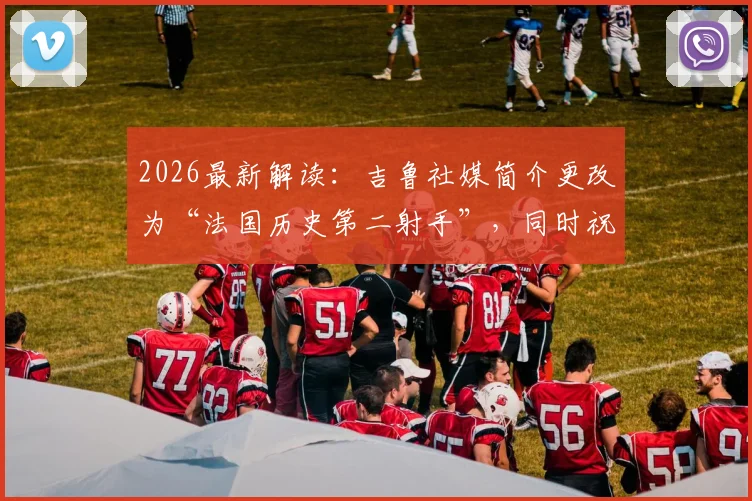 2026最新解读:吉鲁社媒简介更改为“法国历史第二射手”,同时祝福姆巴佩意味着什么?