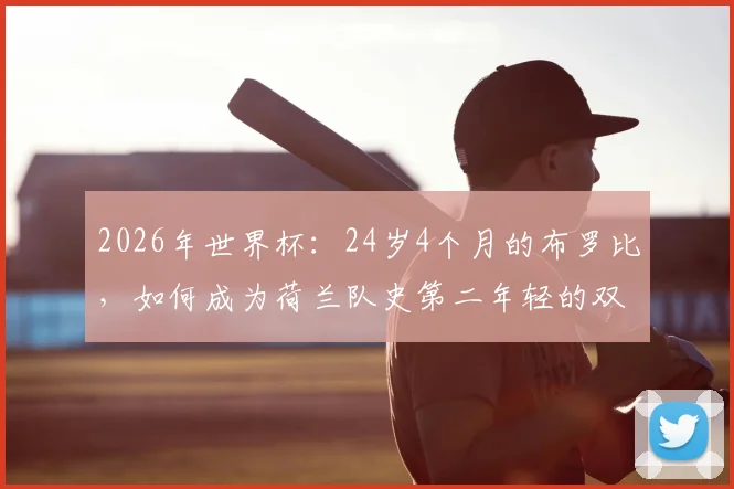 2026年世界杯:24岁4个月的布罗比,如何成为荷兰队史第二年轻的双响球员?他的天赋与战术价值解析