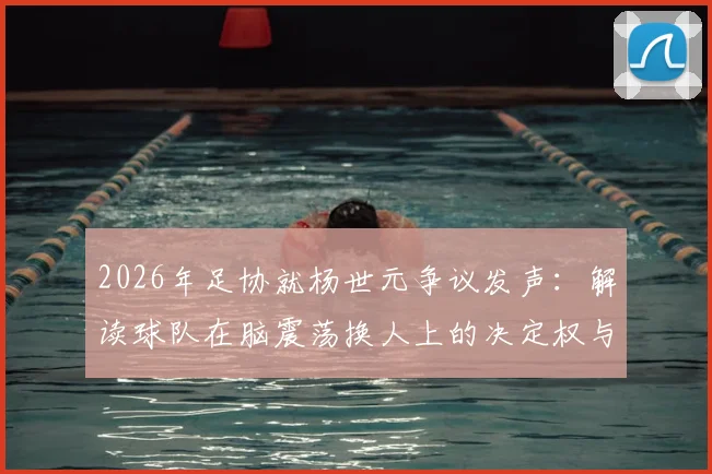 2026年足协就杨世元争议发声：解读球队在脑震荡换人上的决定权与裁判权限边界