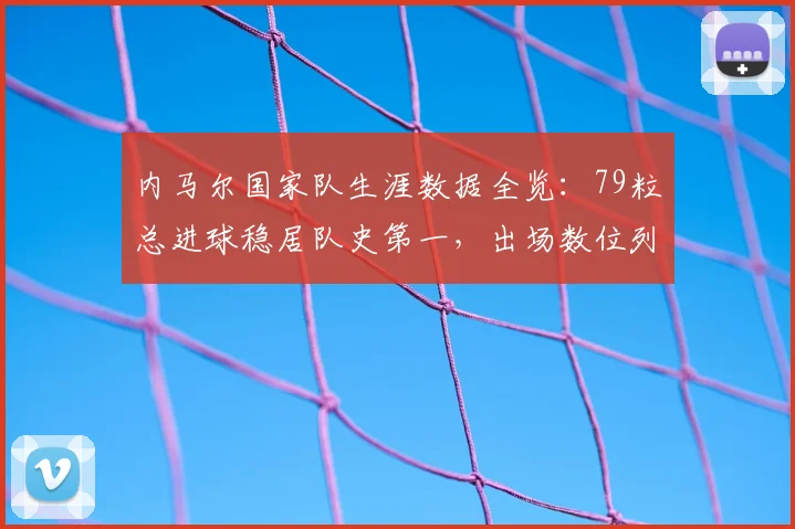 内马尔国家队生涯数据全览：79粒总进球稳居队史第一，出场数位列巴西队史第二，2026最新统计一览