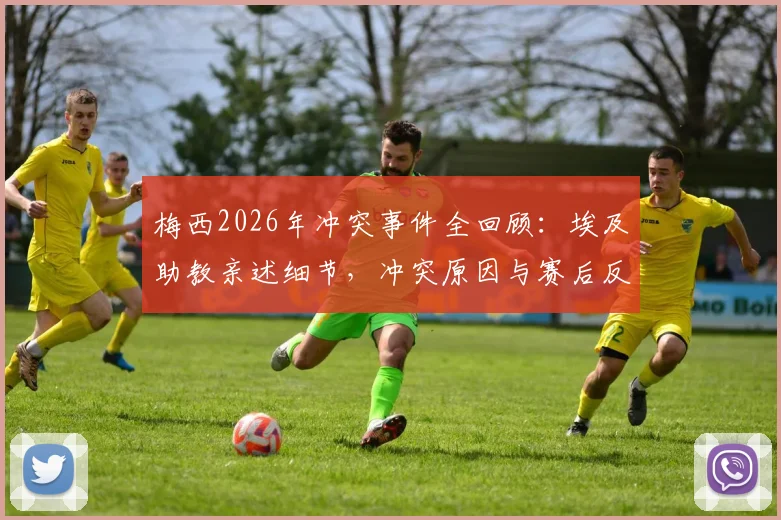 梅西2026年冲突事件全回顾：埃及助教亲述细节，冲突原因与赛后反应深度解读