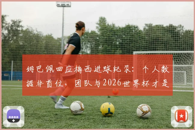 姆巴佩回应梅西进球纪录：个人数据非首位，团队与2026世界杯才是目标
