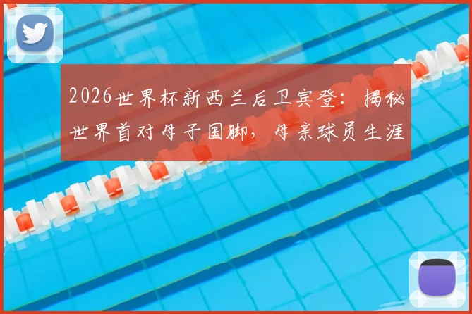 2026世界杯新西兰后卫宾登：揭秘世界首对母子国脚，母亲球员生涯与家族足球传承故事