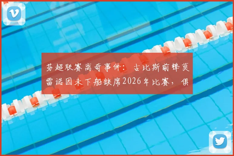 芬超联赛离奇事件：古比斯前锋莫雷诺因未下船缺席2026年比赛，俱乐部官方确认为人为失误