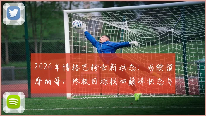 2026年博格巴转会新动态：或续留摩纳哥，终极目标找回巅峰状态与球场统治力
