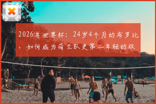 2026年世界杯：24岁4个月的布罗比，如何成为荷兰队史第二年轻的双响球员？他的天赋与战术价值解析