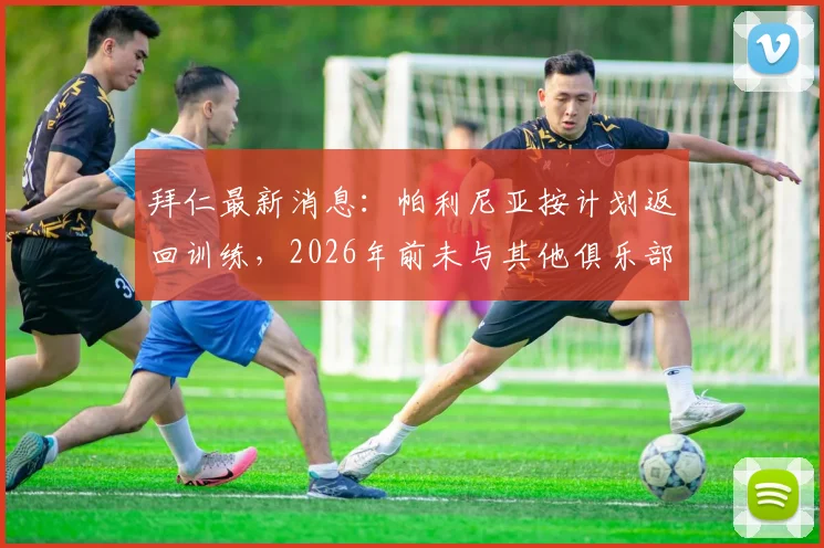 拜仁最新消息：帕利尼亚按计划返回训练，2026年前未与其他俱乐部达成转会协议
