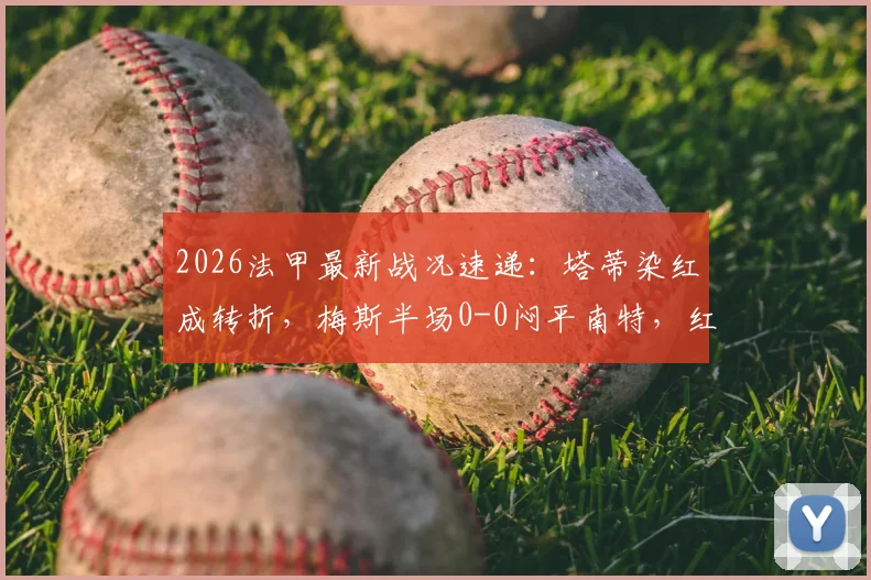 2026法甲最新战况速递：塔蒂染红成转折，梅斯半场0-0闷平南特，红牌原因与比赛走势深度解析