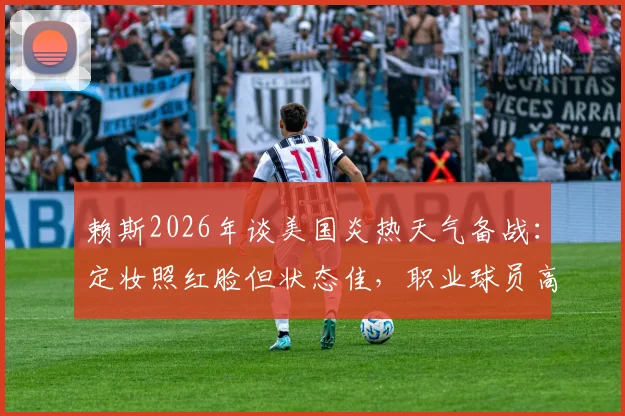 赖斯2026年谈美国炎热天气备战：定妆照红脸但状态佳，职业球员高温训练与状态调整全解析