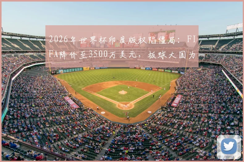 2026年世界杯印度版权陷僵局：FIFA降价至3500万美元，板球大国为何仍在犹豫？价格、市场与球迷困境全解析