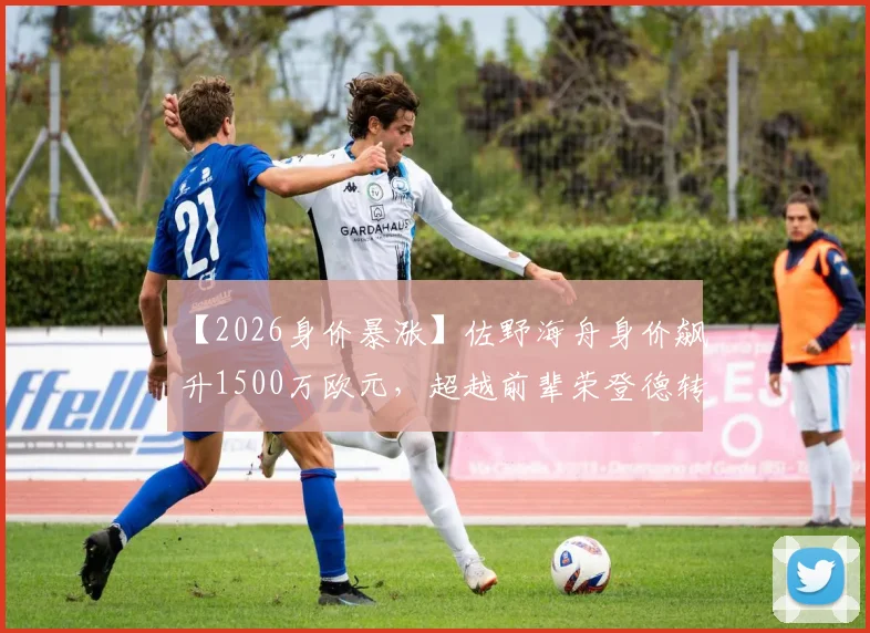 【2026身价暴涨】佐野海舟身价飙升1500万欧元，超越前辈荣登德转亚洲球员榜首，盘点其崛起的背后原因与市场逻辑