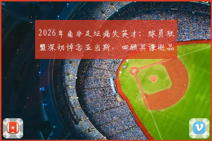 2026年南非足坛痛失英才：球员联盟深切悼念亚当斯，回顾其谦逊品格与非凡足球生涯