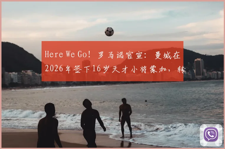 Here We Go！罗马诺官宣：曼城在2026年签下16岁天才小将蒙加，转会费细节与球员前景分析