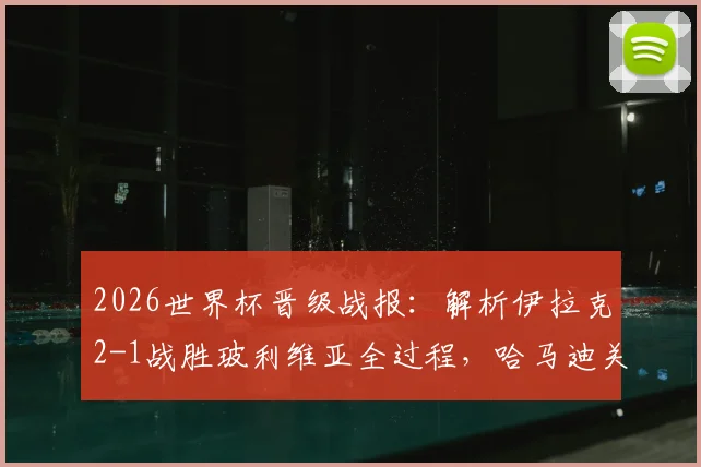 2026世界杯晋级战报：解析伊拉克2-1战胜玻利维亚全过程，哈马迪关键进球助球队闯入正赛，附赛后深度分析