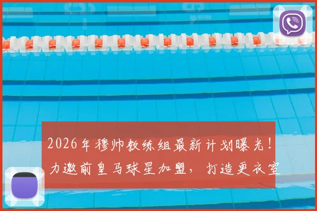 2026年穆帅教练组最新计划曝光!力邀前皇马球星加盟,打造更衣室沟通关键桥梁