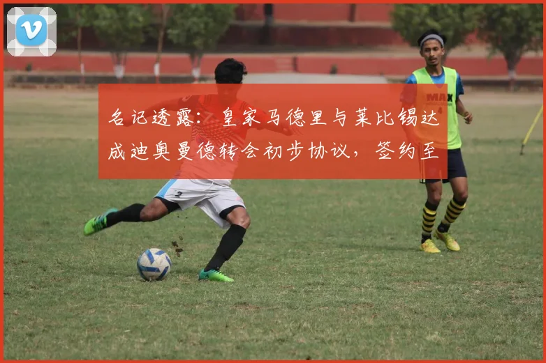名记透露:皇家马德里与莱比锡达成迪奥曼德转会初步协议,签约至2026年,转会费细节曝光