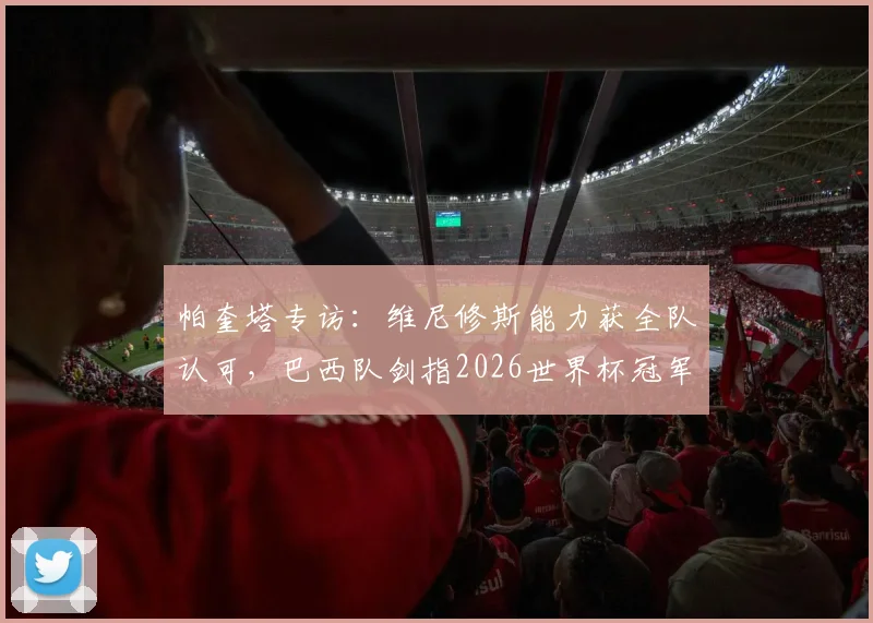 帕奎塔专访:维尼修斯能力获全队认可,巴西队剑指2026世界杯冠军