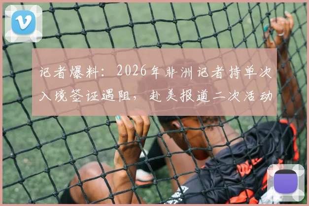 记者爆料：2026年非洲记者持单次入境签证遇阻，赴美报道二次活动遭拒全记录