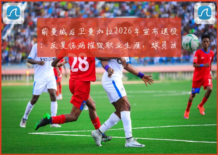 前曼城后卫曼加拉2026年宣布退役:反复伤病摧毁职业生涯,球员该如何科学延长运动寿命?