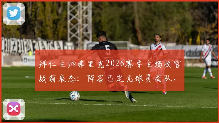 拜仁主帅弗里克2026赛季主场收官战前表态：阵容已定无球员离队，目标以胜利告别主场