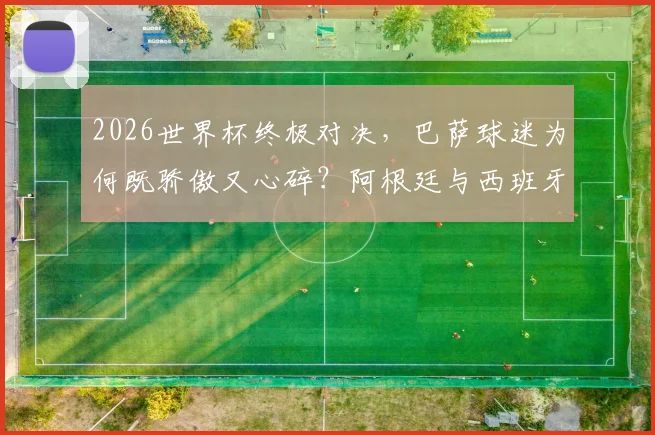 2026世界杯终极对决，巴萨球迷为何既骄傲又心碎？阿根廷与西班牙会师决赛背后的红蓝情结