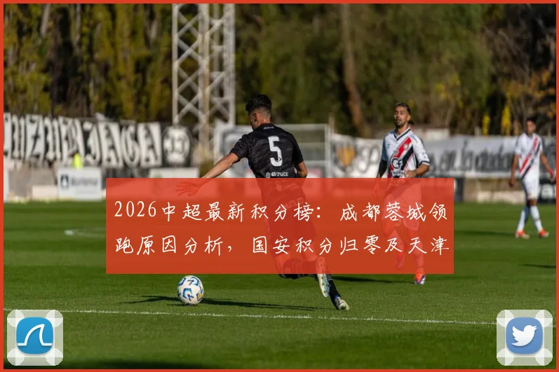 2026中超最新积分榜：成都蓉城领跑原因分析，国安积分归零及天津首胜仍垫底解读