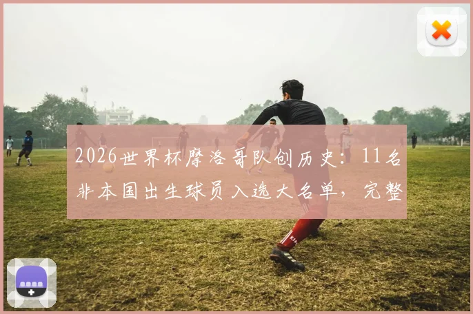 2026世界杯摩洛哥队创历史：11名非本国出生球员入选大名单，完整外裔球员阵容解析