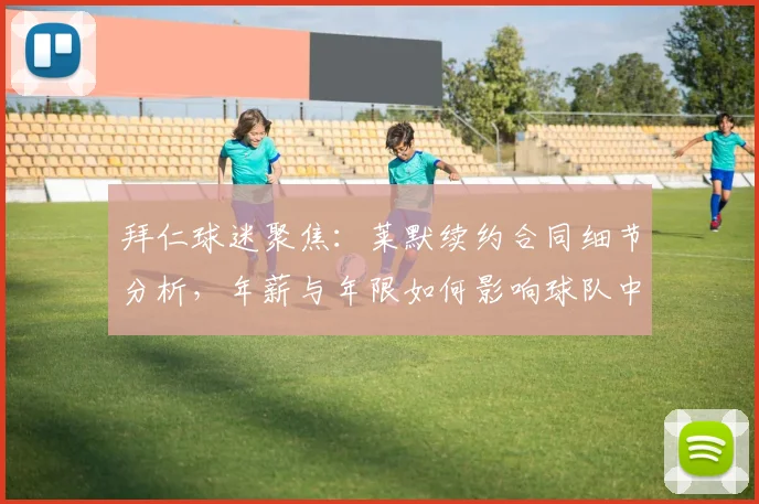 拜仁球迷聚焦：莱默续约合同细节分析，年薪与年限如何影响球队中场未来构建？