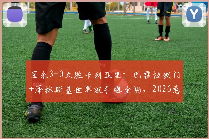 国米3-0大胜卡利亚里:巴雷拉破门+泽林斯基世界波引爆全场,2026意甲积分榜再起波澜