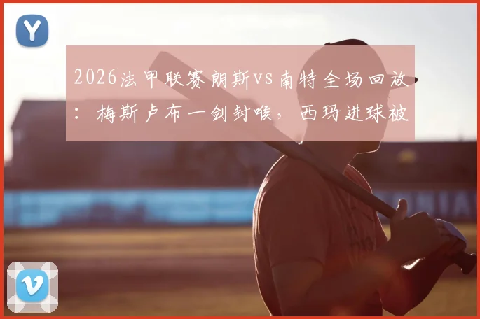 2026法甲联赛朗斯vs南特全场回放：梅斯卢布一剑封喉，西玛进球被吹引争议，附比赛gif与战报分析