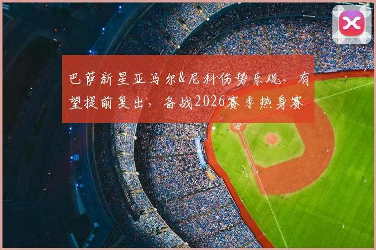 巴萨新星亚马尔&尼科伤势乐观,有望提前复出,备战2026赛季热身赛