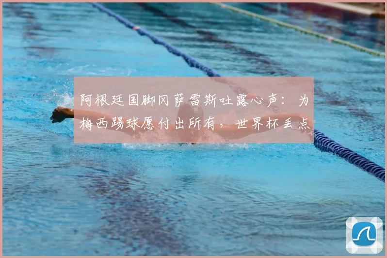 阿根廷国脚冈萨雷斯吐露心声：为梅西踢球愿付出所有，世界杯丢点后如何走出心理阴影