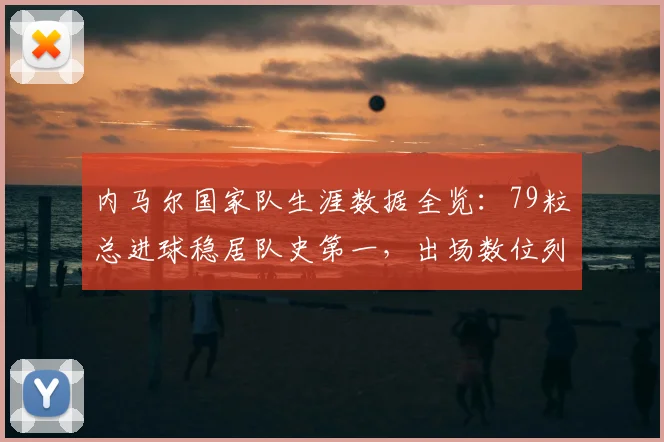 内马尔国家队生涯数据全览:79粒总进球稳居队史第一,出场数位列巴西队史第二,2026最新统计一览