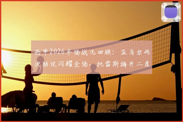 西甲2026半场战况回顾:亚马尔两次助攻闪耀全场,托雷斯梅开二度,巴萨2-0领先西班牙人