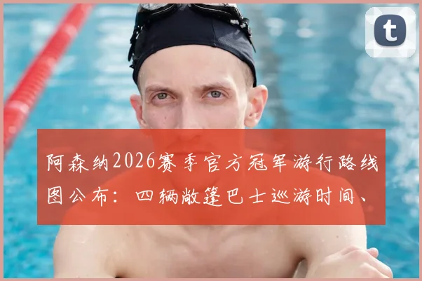 阿森纳2026赛季官方冠军游行路线图公布：四辆敞篷巴士巡游时间、街道细节全解析