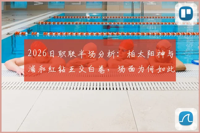 2026日职联半场分析：柏太阳神与浦和红钻互交白卷，场面为何如此沉闷？战术解析与关键数据一览