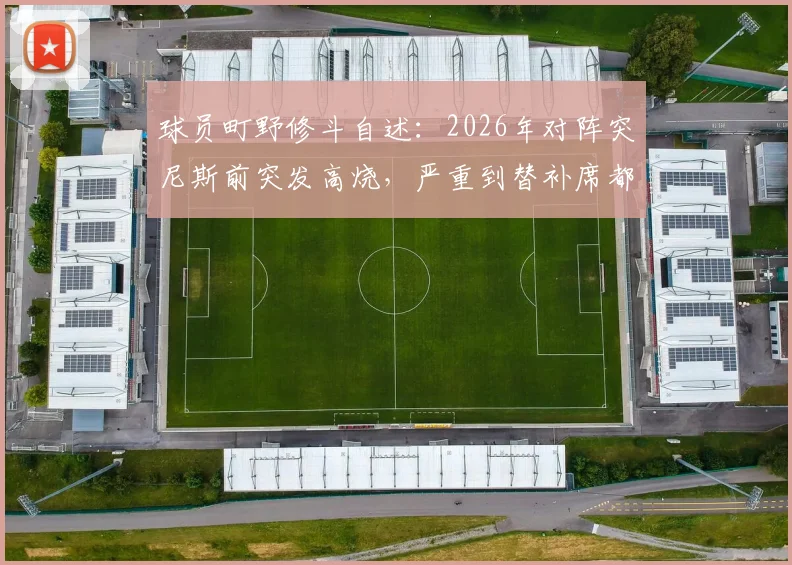 球员町野修斗自述:2026年对阵突尼斯前突发高烧,严重到替补席都无法坚持,职业球员的健康管理难题