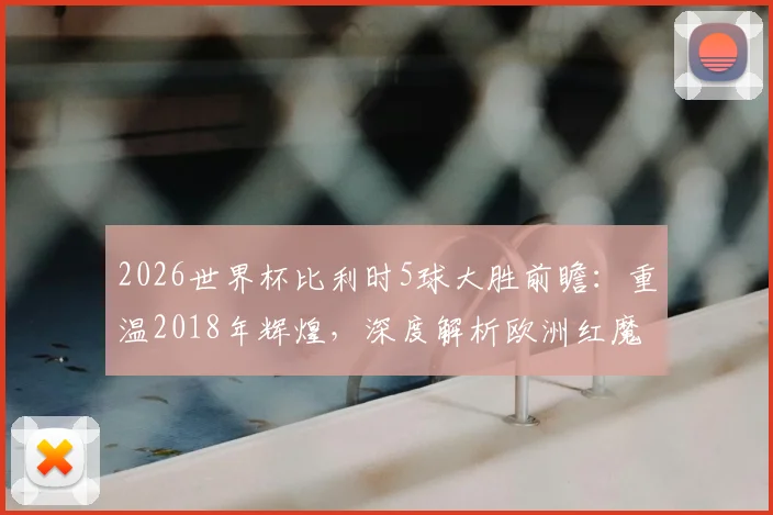 2026世界杯比利时5球大胜前瞻：重温2018年辉煌，深度解析欧洲红魔火力复苏关键点