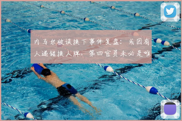 内马尔被误换下事件复盘：或因有人递错换人牌，第四官员未必是唯一责任人