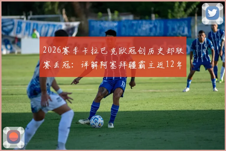 2026赛季卡拉巴克欧冠创历史却联赛丢冠:详解阿塞拜疆霸主近12年11冠王朝为何现裂痕