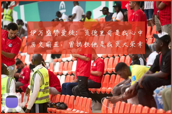 伊万盛赞爱徒：莫德里奇是我心中历史前五，曾执教他是我莫大荣幸