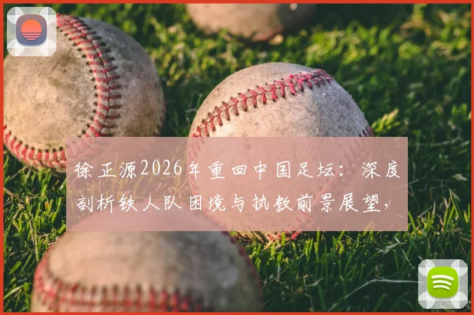 徐正源2026年重回中国足坛：深度剖析铁人队困境与执教前景展望，附最新球队动态