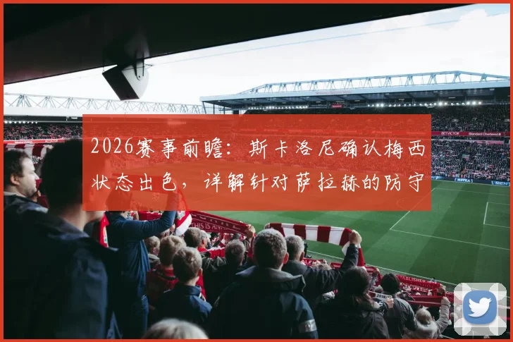 2026赛事前瞻：斯卡洛尼确认梅西状态出色，详解针对萨拉赫的防守战术部署关键点