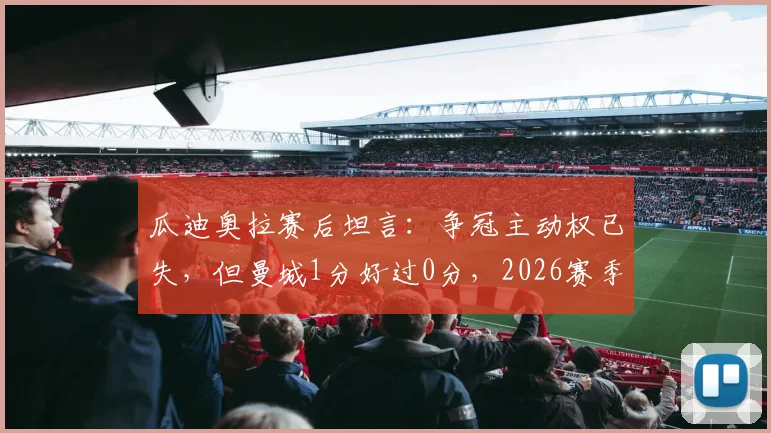 瓜迪奥拉赛后坦言：争冠主动权已失，但曼城1分好过0分，2026赛季英超形势深度解析