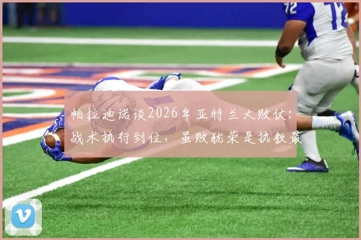 帕拉迪诺谈2026年亚特兰大败仗:战术执行到位,虽败犹荣是执教最佳一战,详解未来计划